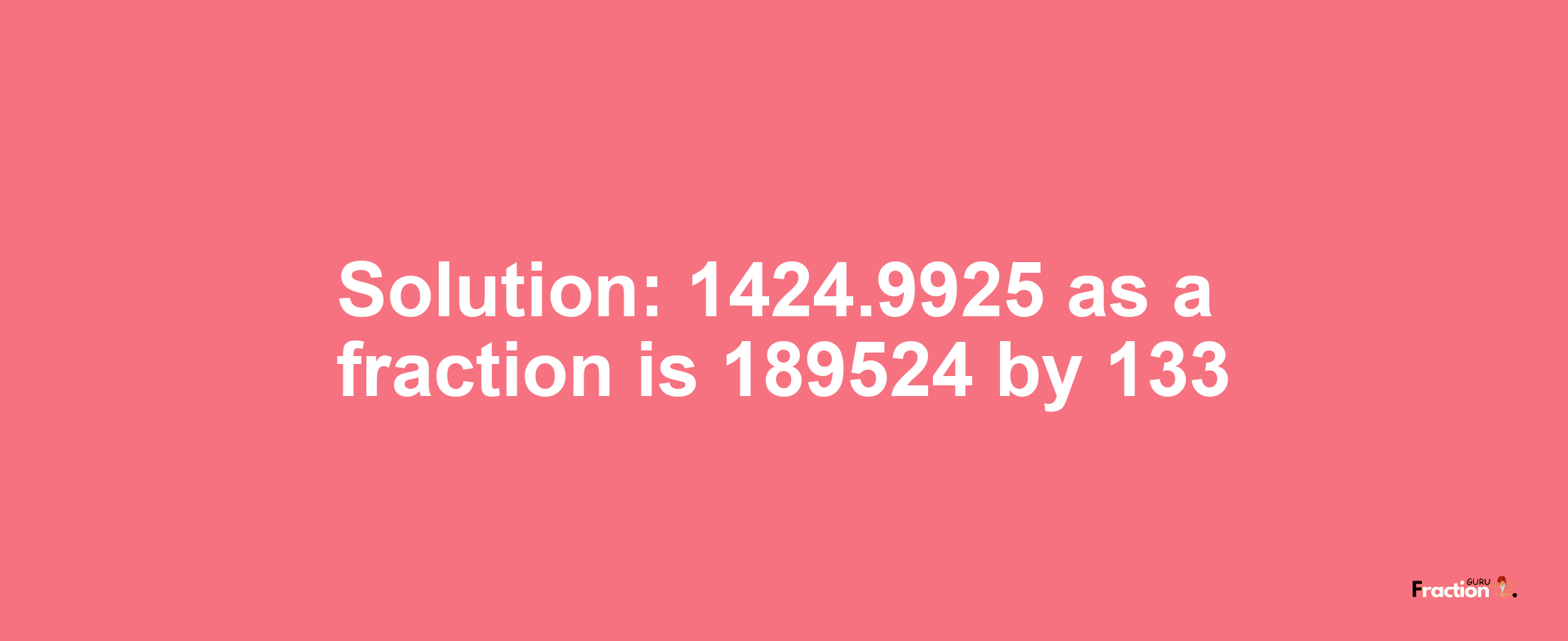 Solution:1424.9925 as a fraction is 189524/133